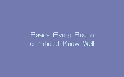 Basics Every Beginner Should Know Well
