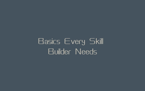 Basics Every Skill Builder Needs
