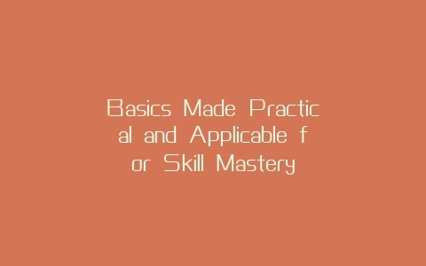 Basics Made Practical and Applicable for Skill Mastery