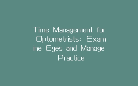Time Management for Optometrists: Examine Eyes and Manage Practice