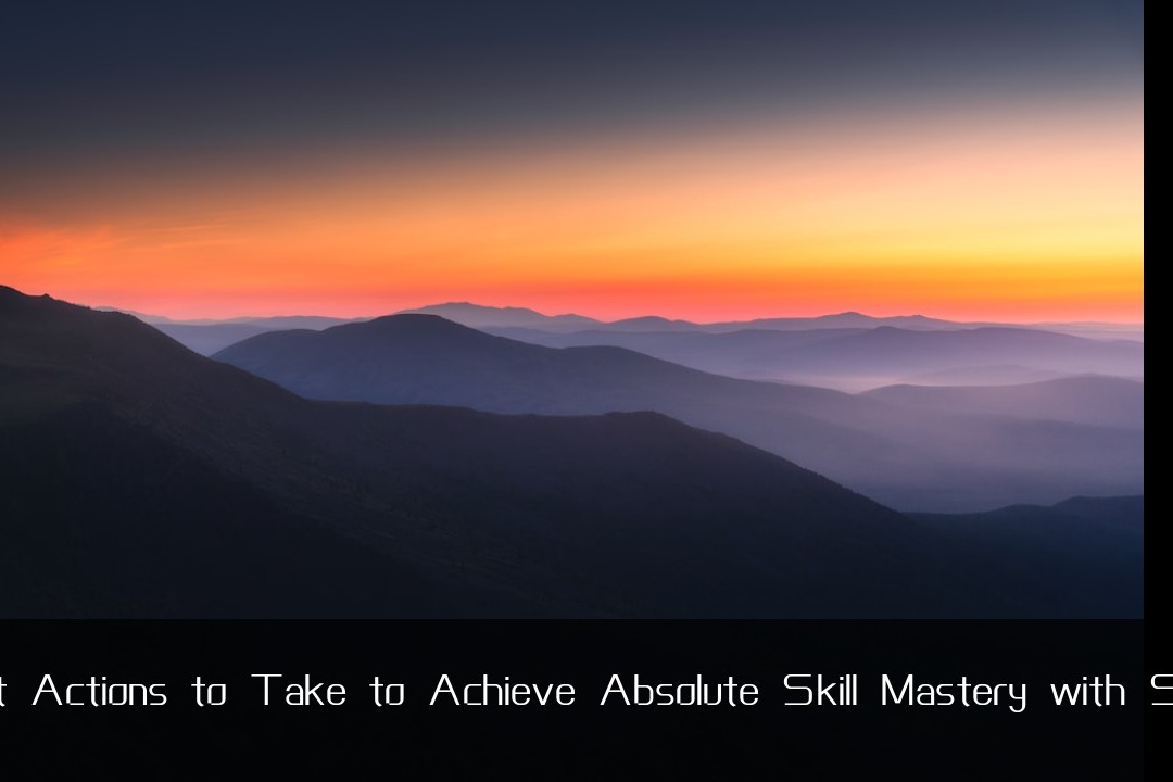 The Very First Actions to Take to Achieve Absolute Skill Mastery with Speed and Impac