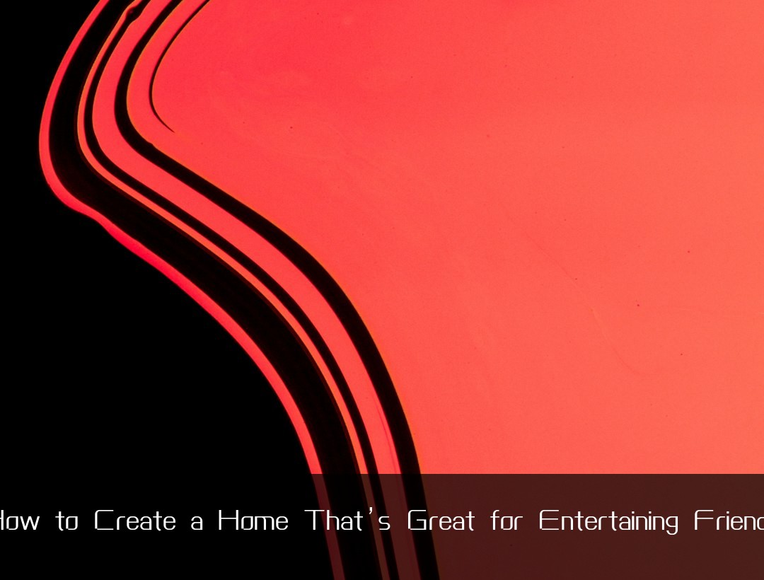 How to Create a Home That’s Great for Entertaining Friends