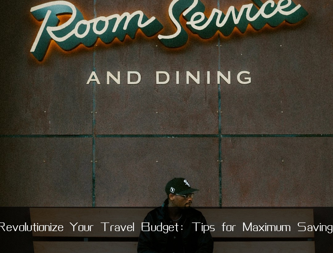 Revolutionize Your Travel Budget: Tips for Maximum Savings