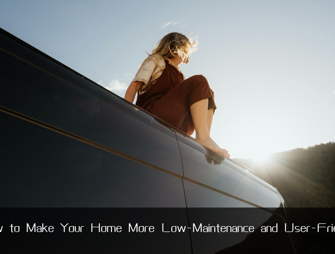 How to Make Your Home More Low-Maintenance and User-Friendly