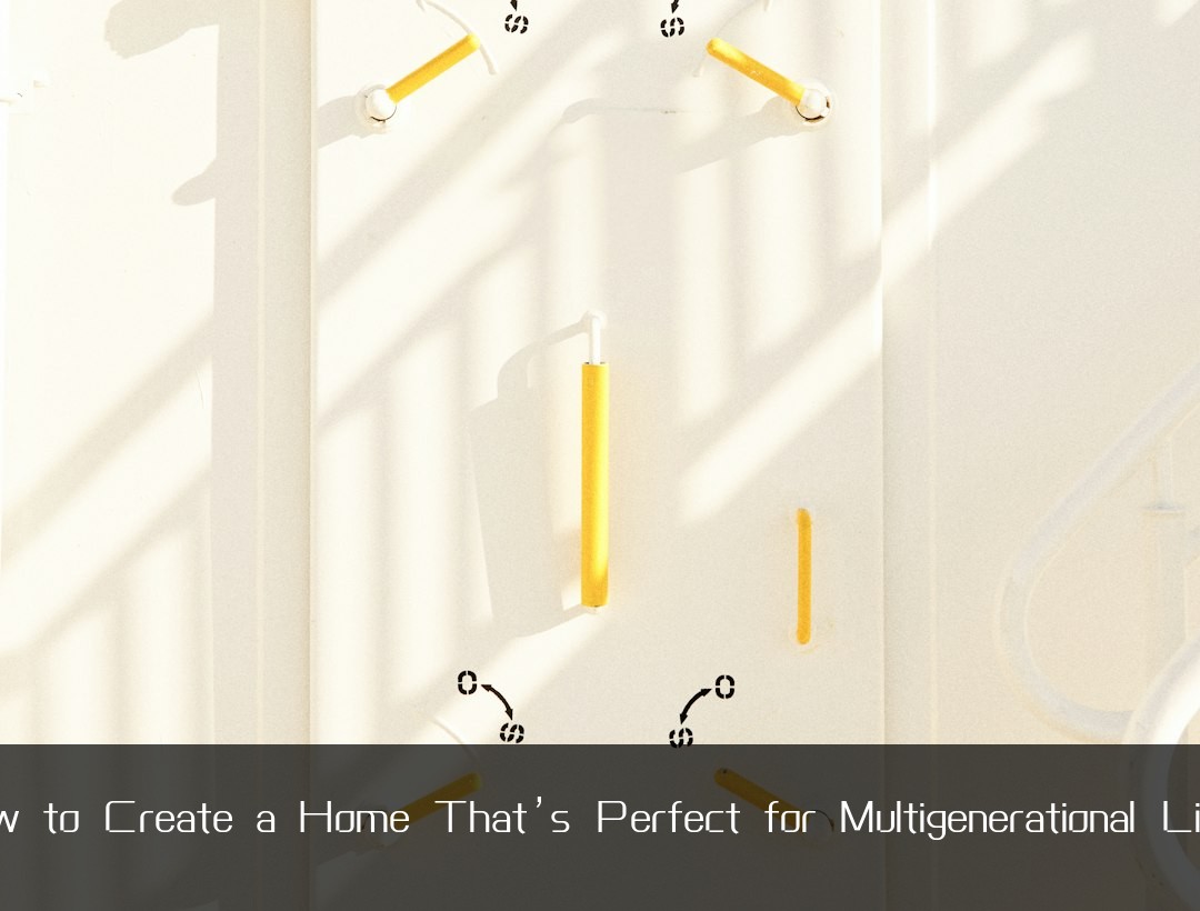 How to Create a Home That’s Perfect for Multigenerational Living
