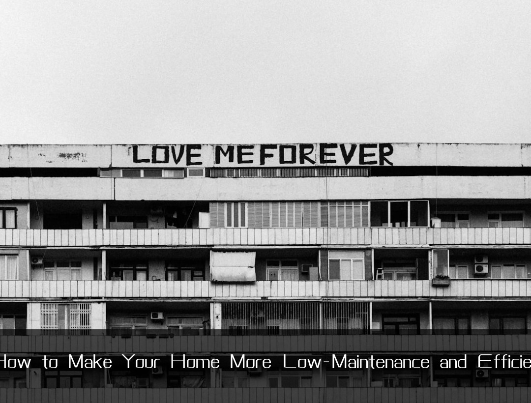 How to Make Your Home More Low-Maintenance and Efficien