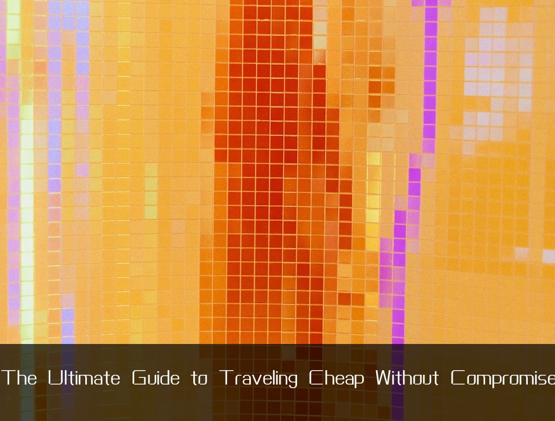 The Ultimate Guide to Traveling Cheap Without Compromise