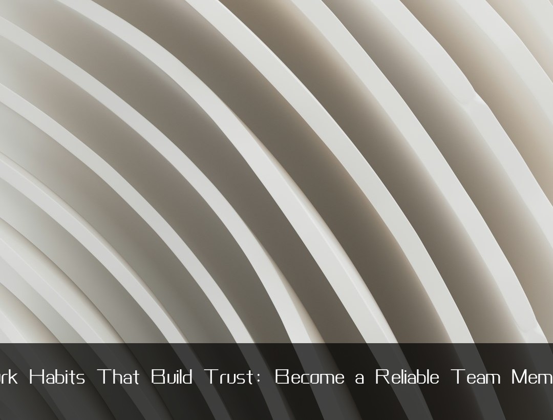 Work Habits That Build Trust: Become a Reliable Team Member