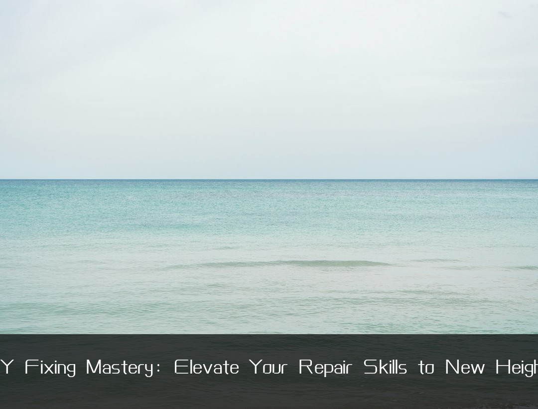 DIY Fixing Mastery: Elevate Your Repair Skills to New Heights