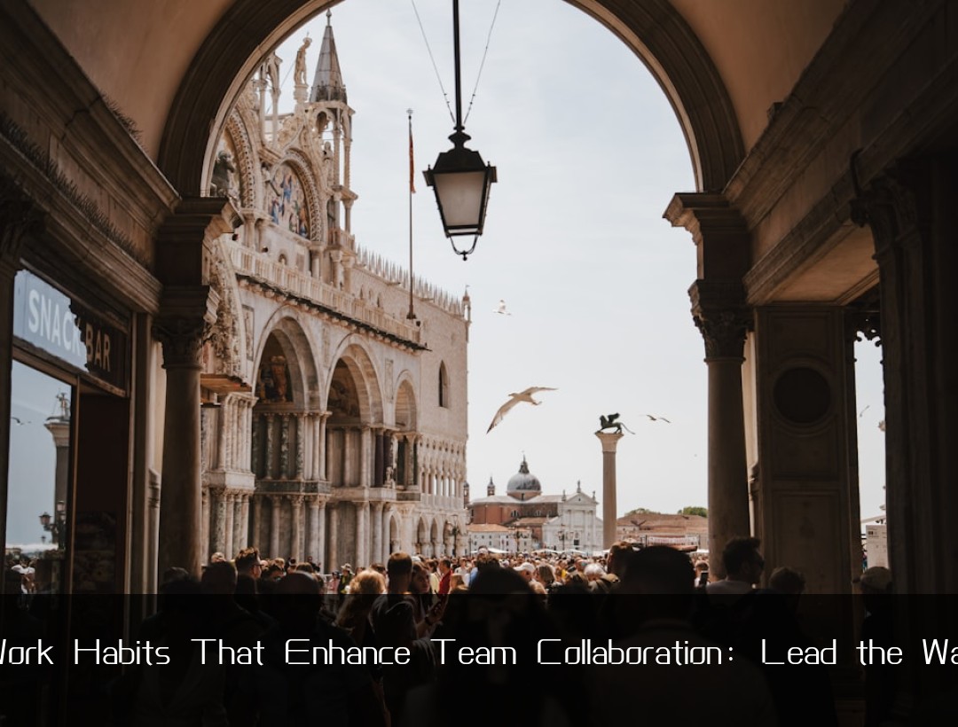 Work Habits That Enhance Team Collaboration: Lead the Way