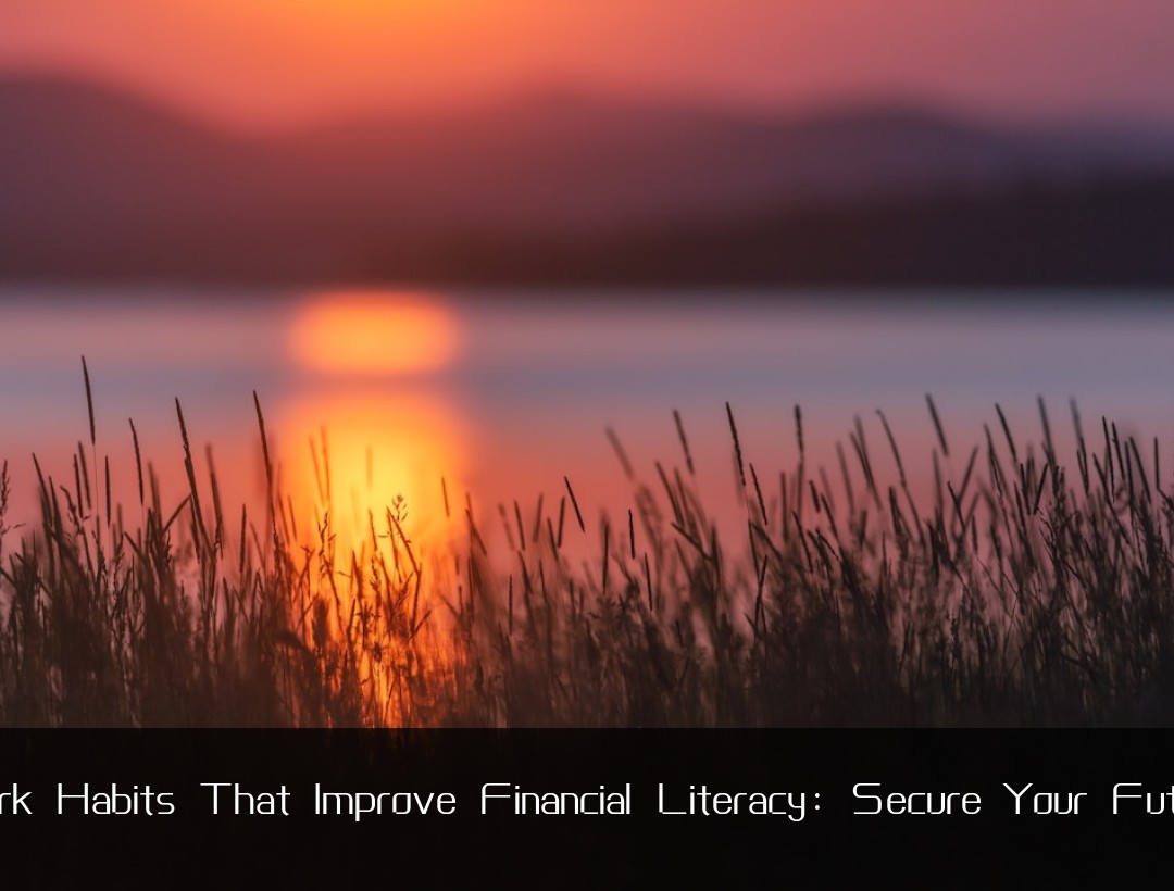 Work Habits That Improve Financial Literacy: Secure Your Future