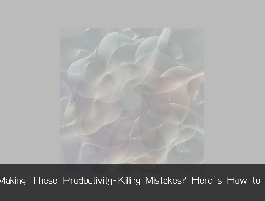 Are You Making These Productivity-Killing Mistakes? Here’s How to Fix Them