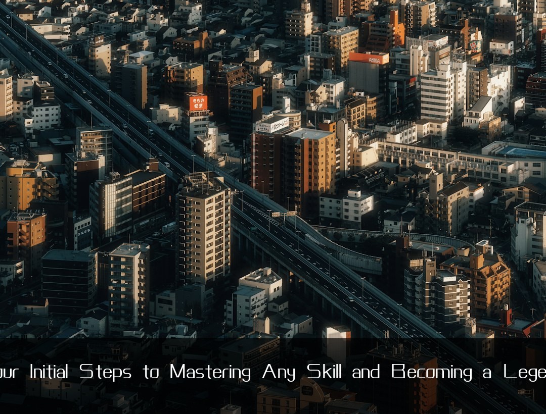 Your Initial Steps to Mastering Any Skill and Becoming a Legend