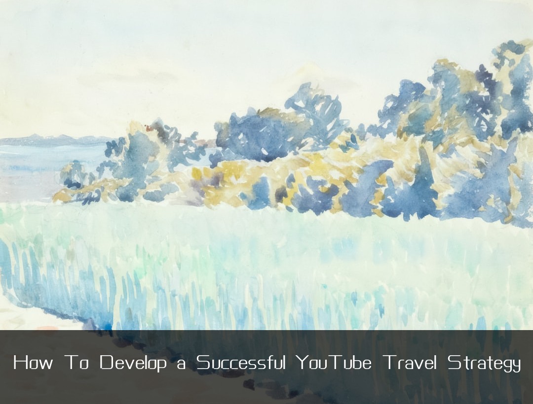 How To Develop a Successful YouTube Travel Strategy