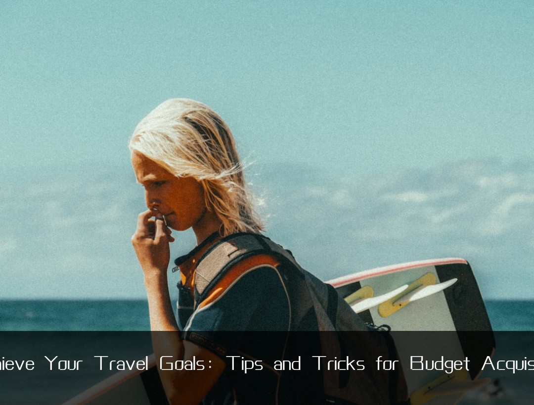 Achieve Your Travel Goals: Tips and Tricks for Budget Acquisition