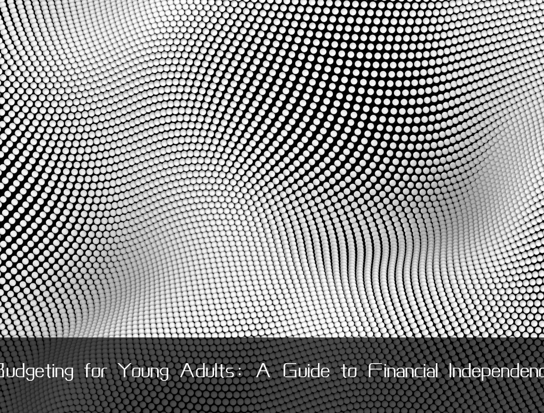 Budgeting for Young Adults: A Guide to Financial Independence