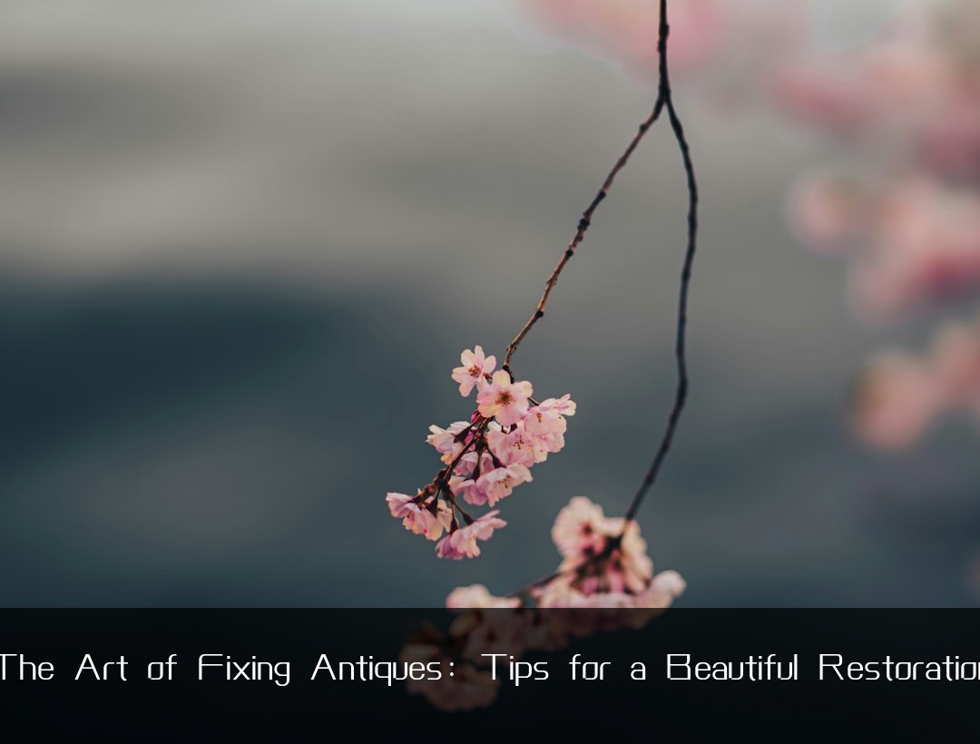 The Art of Fixing Antiques: Tips for a Beautiful Restoration