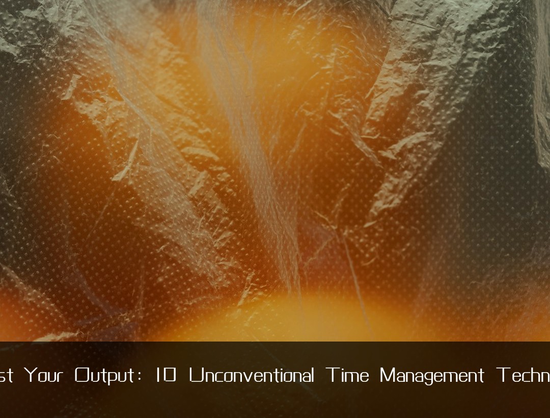 Boost Your Output: 10 Unconventional Time Management Techniques