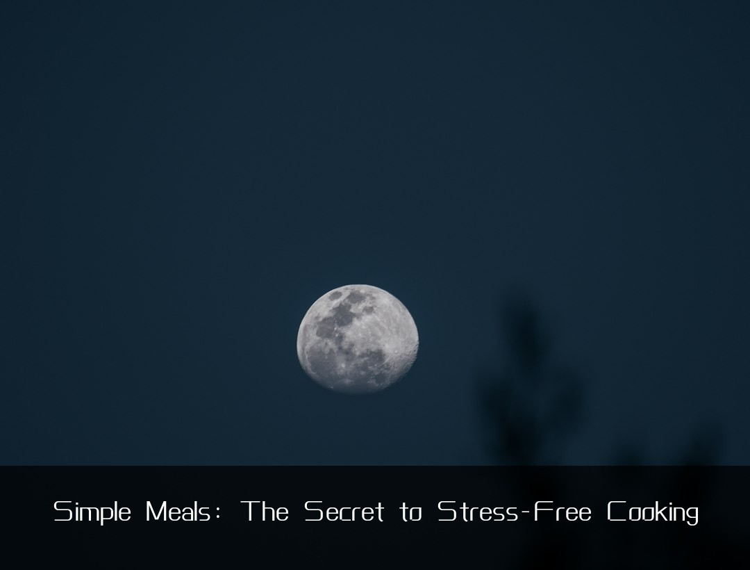 Simple Meals: The Secret to Stress-Free Cooking