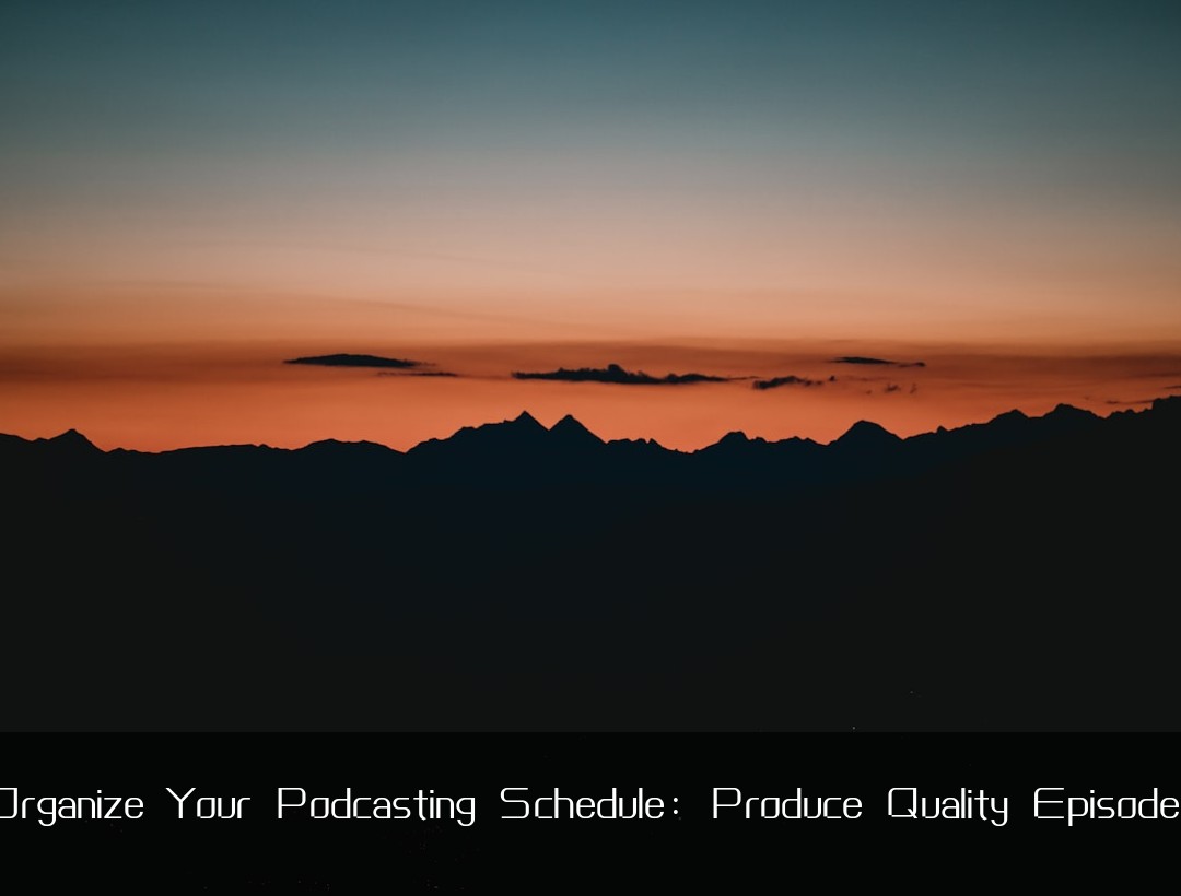 Organize Your Podcasting Schedule: Produce Quality Episodes