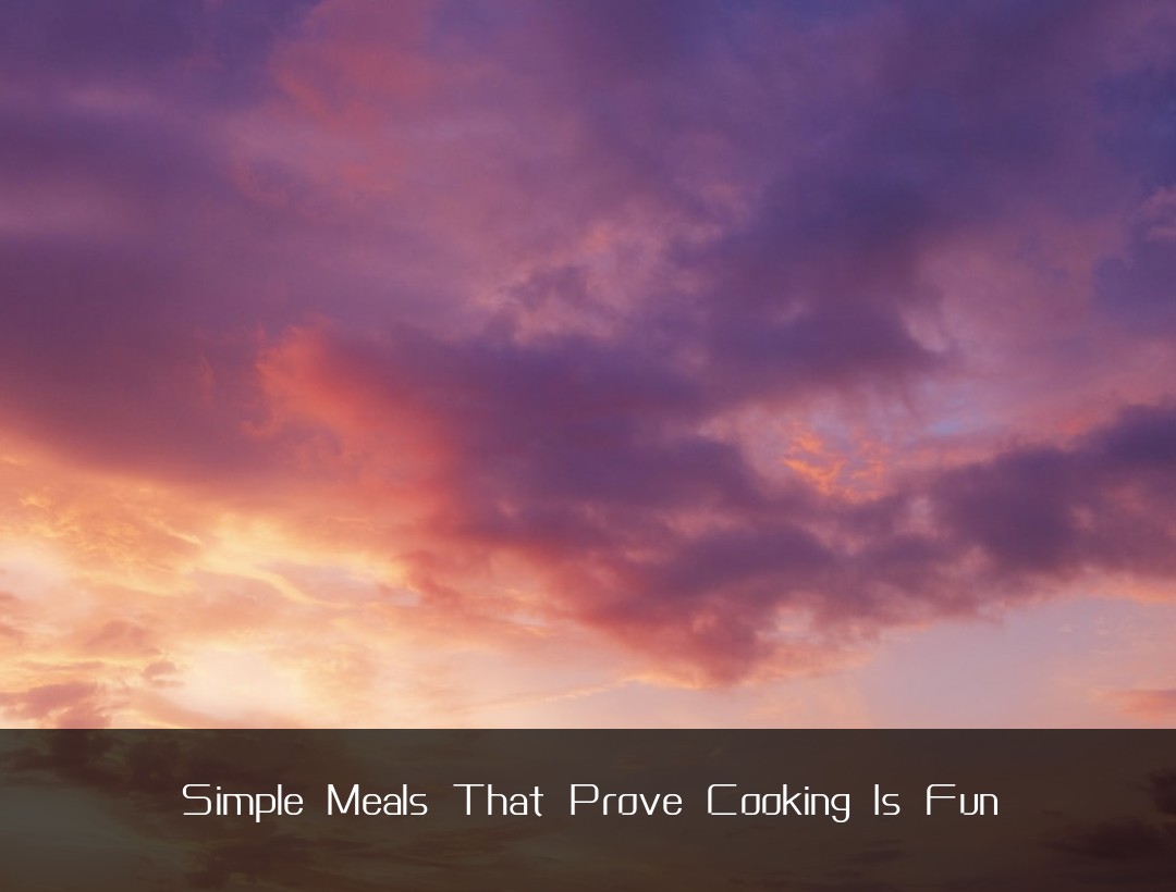 Simple Meals That Prove Cooking Is Fun